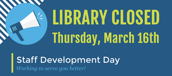 Blue background with clipart megaphone and text reads "LIBRARY CLOSED Thursday, March 16th. Staff Development Day. Working to serve you better!"