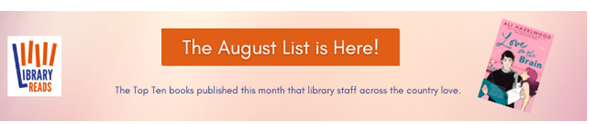LibraryReads banner with a button that reads "The August List is Here!", text that says "The Top Ten books published this month that library staff across the country love" plus a picture of the cover of "Love on the Brain" by Ali Hazelwood.