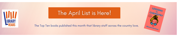 LibraryReads banner with a button that reads "The April List is Here!", text that says "The Top Ten books published this month that library staff across the country love" plus a picture of the cover of "Lessons in Chemistry" by Bonnie Garmus.