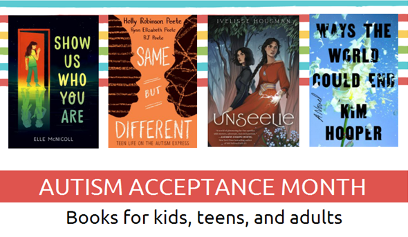 Book covers for "Show Us Who You Are", "Same but Different", "Unseelie", and "Ways the World Could End" with text below that reads "AUTISM ACCEPTANCE MONTH Books for kids, teens, and adults." Click image to open book flyer.