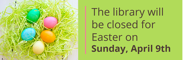 Picture on the left of 5 colored eggs in a bed of light green Easter grass. Text on the right reads "The library will be closed for Easter on Sunday, April 9th."