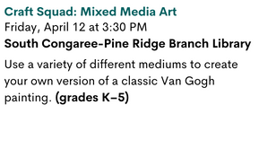 Craft Squad: Mixed Media Art
Friday, April 12 at 3:30 PM
South Congaree-Pine Ridge Branch Library

Use a variety of different mediums to create your own version of a classic Van Gogh painting. (grades K–5)