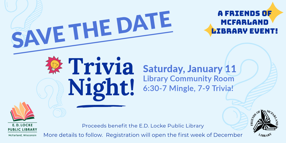 Save the Date. Trivia Night! Saturday, January 11, Library Community Room, 6:30-7 Mingle, 7-9 Trivia! A Friends of McFarland Library Event! Proceeds benefit the E.D. Locke Public Library. More details to follow. Registration will open the first week of December.
