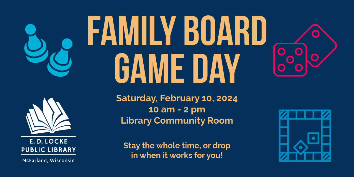 Family Board Game Day Saturday, February10, 2024 10 am - 2 pm, Library Community Room. Stay the whole time, or drop in when it works for you!