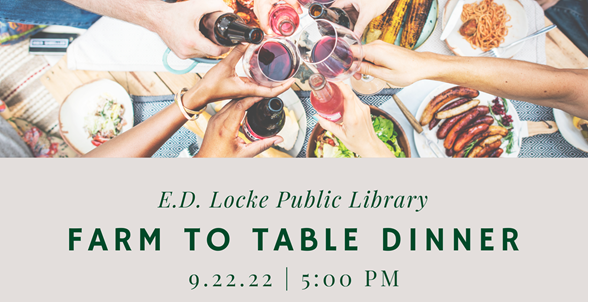 Overhead view of a table with variety of food and people's arms reaching towards each other with beverages in hand. Text reads: E.D. Locke Public Library Farm to Table Dinner 9.22.22 5:00 PM.