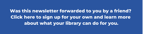 Was this newsletter forwarded to you by a friend? (Thank them for us!) Click here to sign up for your own monthly newsletter and learn more about what your library can do for you! 