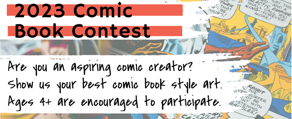 Image that reads "2023 Comic Book Contest. Are you an aspiring comic creator? Show us your best comic book style art. Ages 4+ are encouraged to participate."