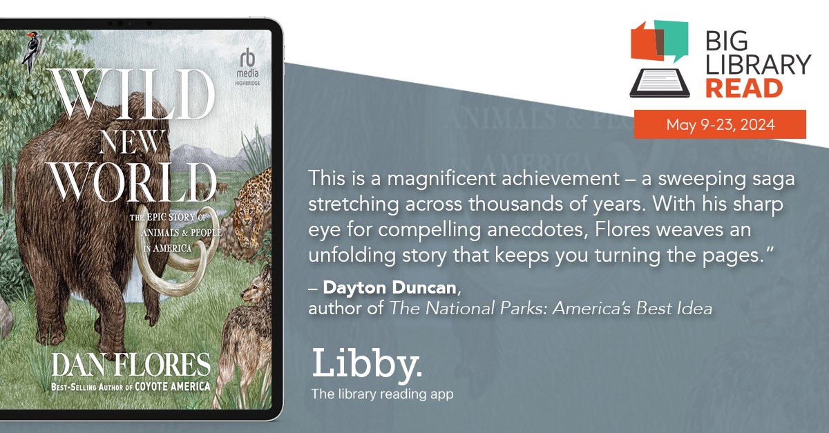 Big Library Reads promotional image for the title 'Wild New World' by Dan Flores. The book cover depicts an illustration of a wooly mammoth, and alongside the book is a blurb from Dayton Duncan, author of 'The National Parks: America's Best Idea', that reads "This is a magnificent achievement—a sweeping saga stretching across thousands of years. With his sharp eye for compelling anecdotes, Flores weaves an unfolding story that keeps you turning the pages.”