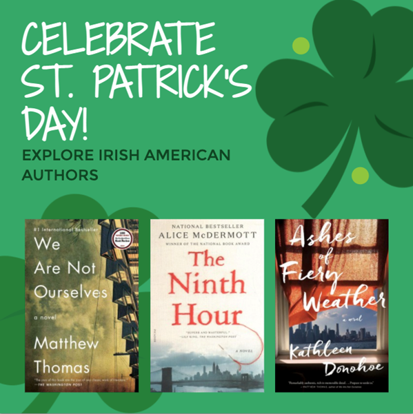Celebrate St. Patrick's Day! Explore Irish Authors such as Matthew Thomas, Alice McDermott, or Kathleen Donohoe.