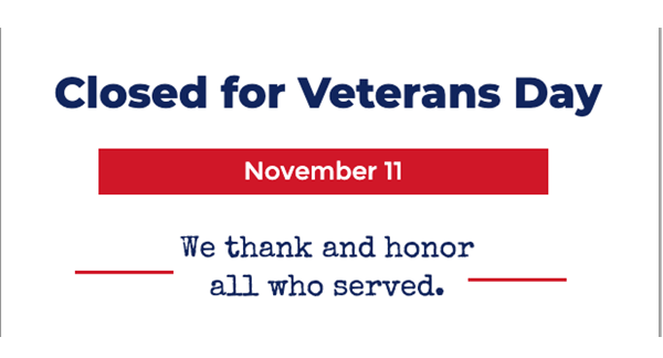 We will be closed Saturday, November 11th, for Veterans Day. We thank and honor all who served.