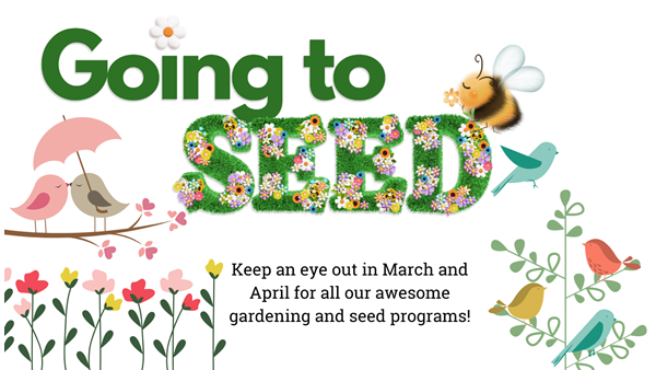 Image reads: Going to Seed. Keep an eye out in March and April for all our awesome gardening and seed programs! The image is linked to a calendar search that shows Going to Seed events, and will open in a new tab or window.